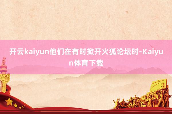 开云kaiyun他们在有时掀开火狐论坛时-Kaiyun体育下载