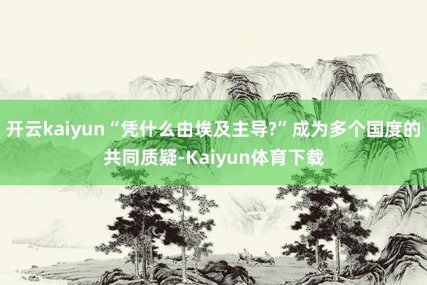 开云kaiyun“凭什么由埃及主导?”成为多个国度的共同质疑-Kaiyun体育下载