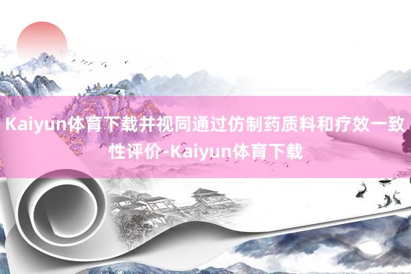 Kaiyun体育下载并视同通过仿制药质料和疗效一致性评价-Kaiyun体育下载