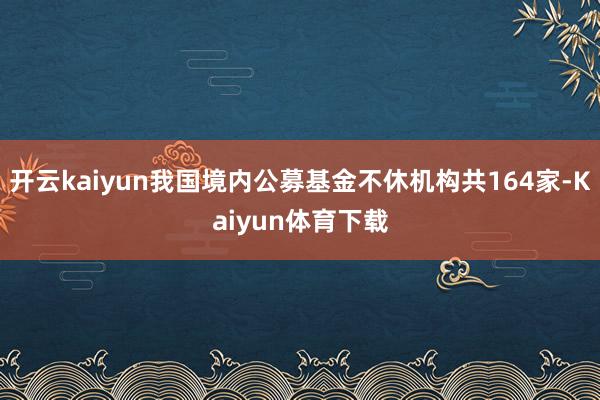 开云kaiyun我国境内公募基金不休机构共164家-Kaiyun体育下载
