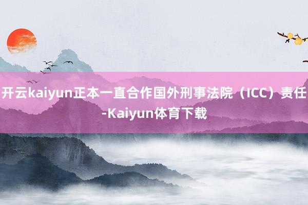 开云kaiyun正本一直合作国外刑事法院（ICC）责任-Kaiyun体育下载