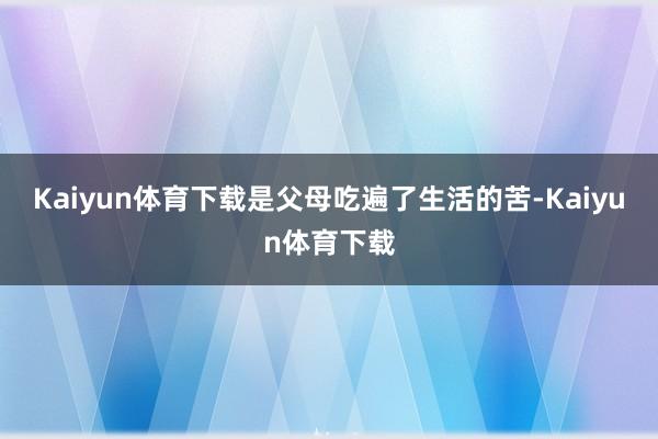 Kaiyun体育下载是父母吃遍了生活的苦-Kaiyun体育下载