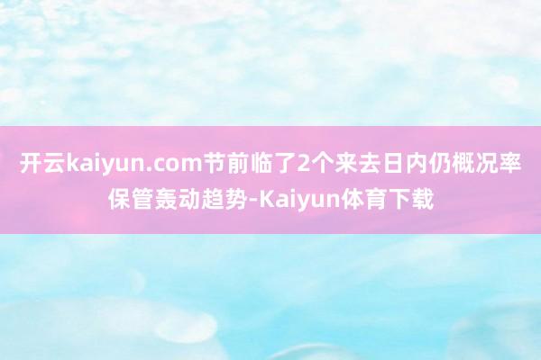 开云kaiyun.com节前临了2个来去日内仍概况率保管轰动趋势-Kaiyun体育下载