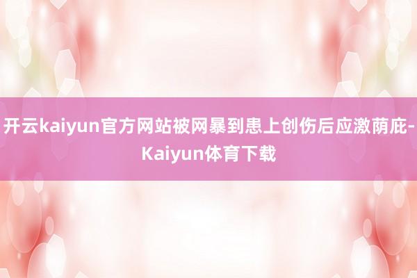 开云kaiyun官方网站被网暴到患上创伤后应激荫庇-Kaiyun体育下载