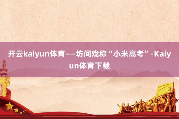 开云kaiyun体育——坊间戏称“小米高考”-Kaiyun体育下载