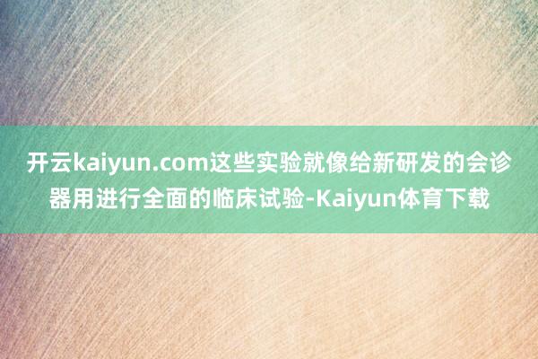 开云kaiyun.com这些实验就像给新研发的会诊器用进行全面的临床试验-Kaiyun体育下载