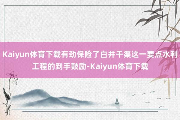 Kaiyun体育下载有劲保险了白井干渠这一要点水利工程的到手鼓励-Kaiyun体育下载