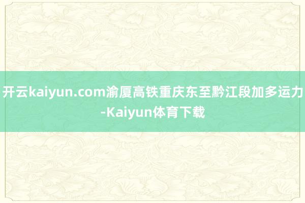 开云kaiyun.com渝厦高铁重庆东至黔江段加多运力-Kaiyun体育下载