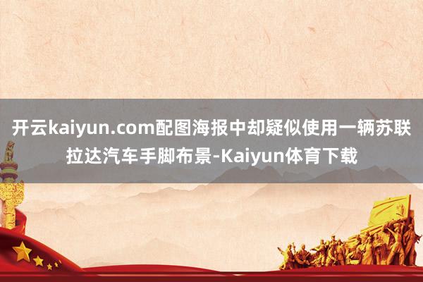 开云kaiyun.com配图海报中却疑似使用一辆苏联拉达汽车手脚布景-Kaiyun体育下载