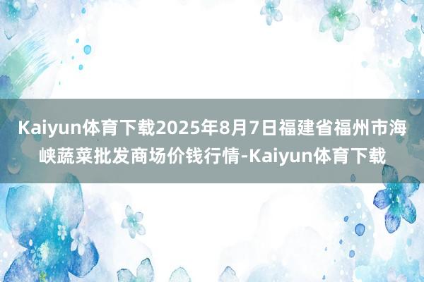 Kaiyun体育下载2025年8月7日福建省福州市海峡蔬菜批发商场价钱行情-Kaiyun体育下载