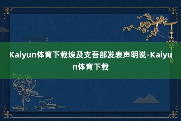 Kaiyun体育下载埃及支吾部发表声明说-Kaiyun体育下载