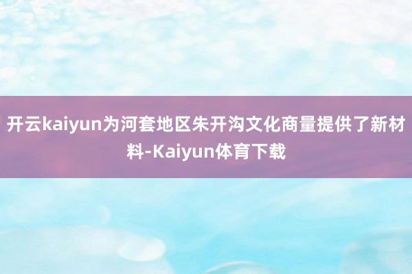 开云kaiyun为河套地区朱开沟文化商量提供了新材料-Kaiyun体育下载