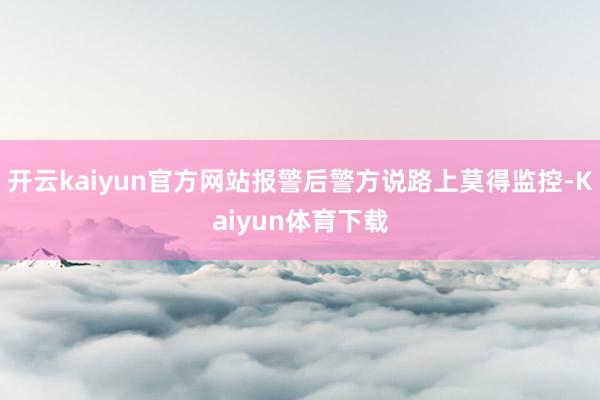 开云kaiyun官方网站报警后警方说路上莫得监控-Kaiyun体育下载