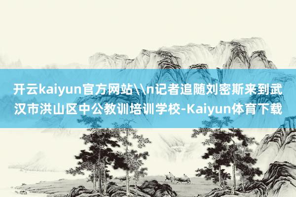 开云kaiyun官方网站\n记者追随刘密斯来到武汉市洪山区中公教训培训学校-Kaiyun体育下载