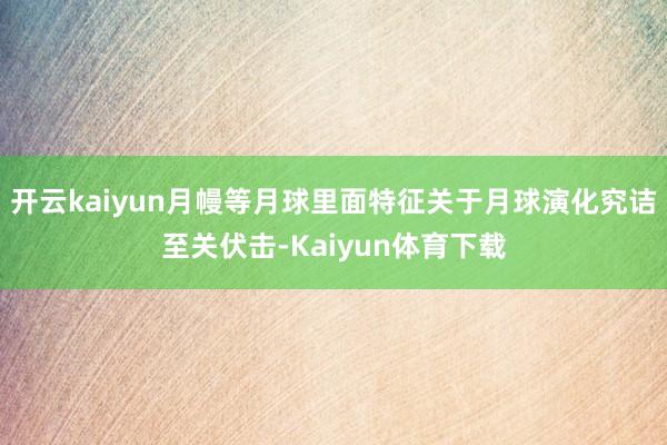 开云kaiyun月幔等月球里面特征关于月球演化究诘至关伏击-Kaiyun体育下载