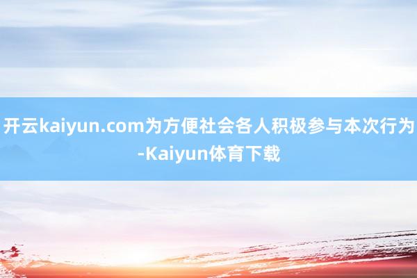开云kaiyun.com为方便社会各人积极参与本次行为-Kaiyun体育下载