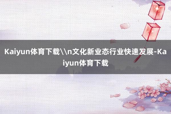 Kaiyun体育下载\n文化新业态行业快速发展-Kaiyun体育下载