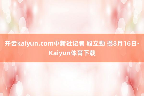 开云kaiyun.com中新社记者 殷立勤 摄8月16日-Kaiyun体育下载