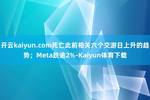 开云kaiyun.com死亡此前相关六个交游日上升的趋势；Meta跌逾2%-Kaiyun体育下载