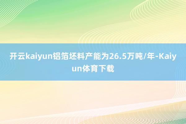 开云kaiyun铝箔坯料产能为26.5万吨/年-Kaiyun体育下载
