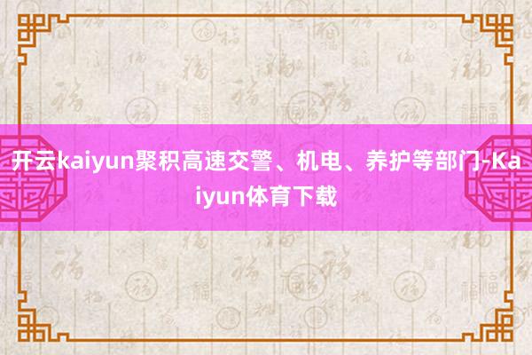 开云kaiyun聚积高速交警、机电、养护等部门-Kaiyun体育下载