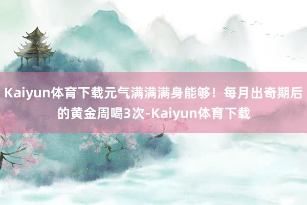 Kaiyun体育下载元气满满满身能够！每月出奇期后的黄金周喝3次-Kaiyun体育下载