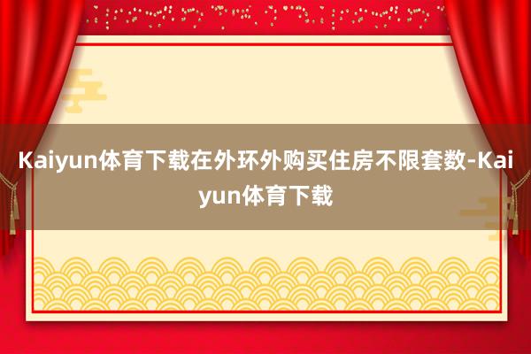 Kaiyun体育下载在外环外购买住房不限套数-Kaiyun体育下载