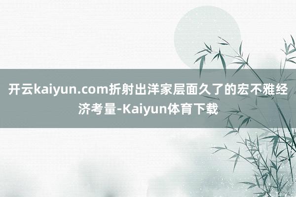 开云kaiyun.com折射出洋家层面久了的宏不雅经济考量-Kaiyun体育下载