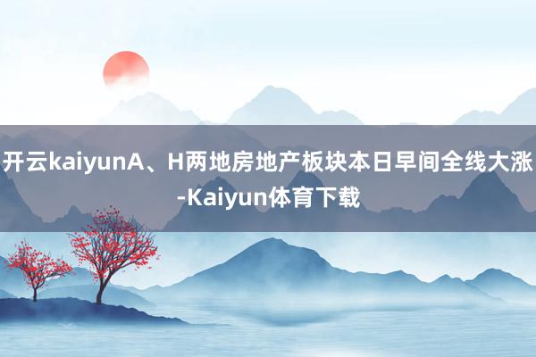 开云kaiyunA、H两地房地产板块本日早间全线大涨-Kaiyun体育下载