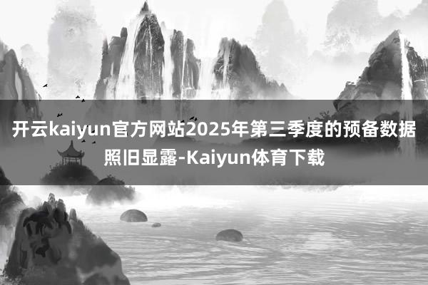 开云kaiyun官方网站2025年第三季度的预备数据照旧显露-Kaiyun体育下载