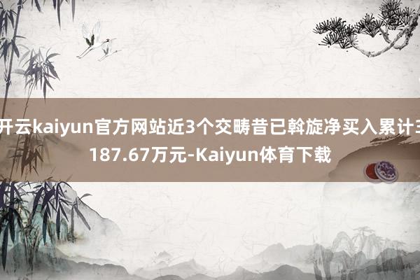 开云kaiyun官方网站近3个交畴昔已斡旋净买入累计3187.67万元-Kaiyun体育下载