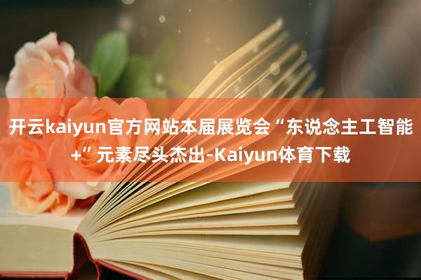 开云kaiyun官方网站本届展览会“东说念主工智能+”元素尽头杰出-Kaiyun体育下载