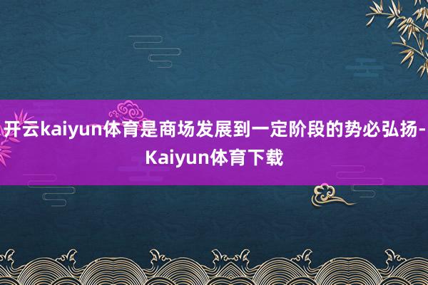 开云kaiyun体育是商场发展到一定阶段的势必弘扬-Kaiyun体育下载