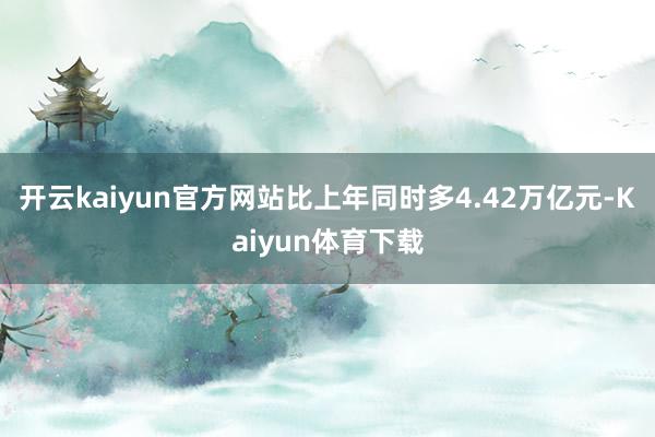 开云kaiyun官方网站比上年同时多4.42万亿元-Kaiyun体育下载