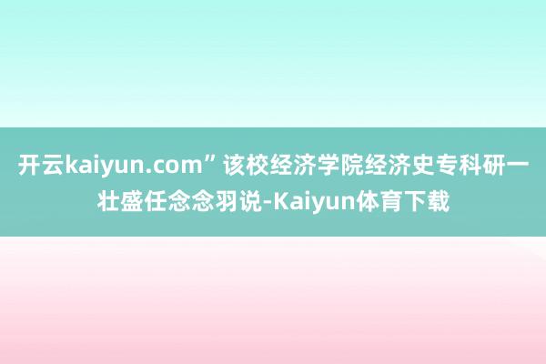 开云kaiyun.com”该校经济学院经济史专科研一壮盛任念念羽说-Kaiyun体育下载