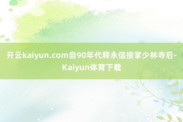 开云kaiyun.com自90年代释永信接掌少林寺后-Kaiyun体育下载