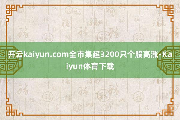 开云kaiyun.com全市集超3200只个股高涨-Kaiyun体育下载