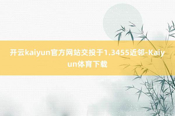 开云kaiyun官方网站交投于1.3455近邻-Kaiyun体育下载