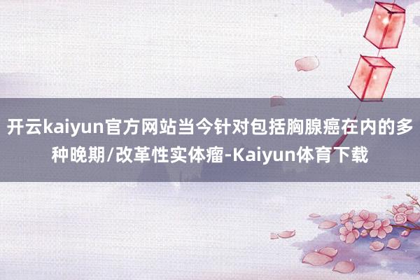 开云kaiyun官方网站当今针对包括胸腺癌在内的多种晚期/改革性实体瘤-Kaiyun体育下载