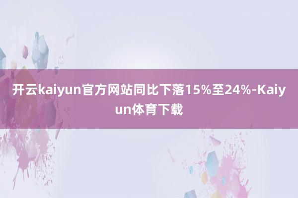 开云kaiyun官方网站同比下落15%至24%-Kaiyun体育下载