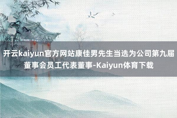 开云kaiyun官方网站康佳男先生当选为公司第九届董事会员工代表董事-Kaiyun体育下载