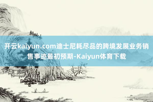 开云kaiyun.com迪士尼耗尽品的跨境发展业务销售事迹最初预期-Kaiyun体育下载