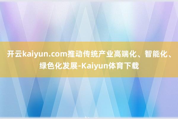 开云kaiyun.com推动传统产业高端化、智能化、绿色化发展-Kaiyun体育下载