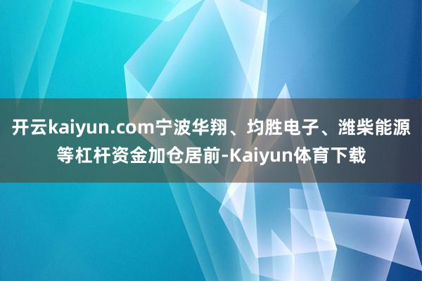 开云kaiyun.com宁波华翔、均胜电子、潍柴能源等杠杆资金加仓居前-Kaiyun体育下载