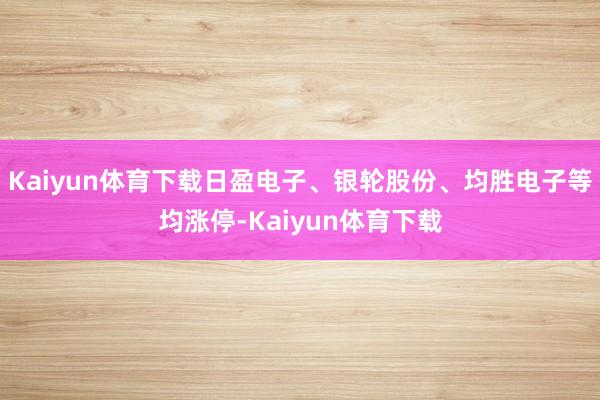 Kaiyun体育下载日盈电子、银轮股份、均胜电子等均涨停-Kaiyun体育下载