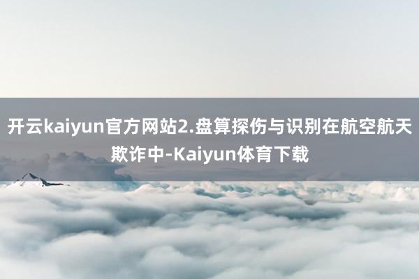 开云kaiyun官方网站2.盘算探伤与识别在航空航天欺诈中-Kaiyun体育下载