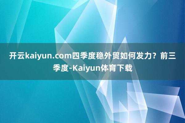 开云kaiyun.com  四季度稳外贸如何发力?  前三季度-Kaiyun体育下载