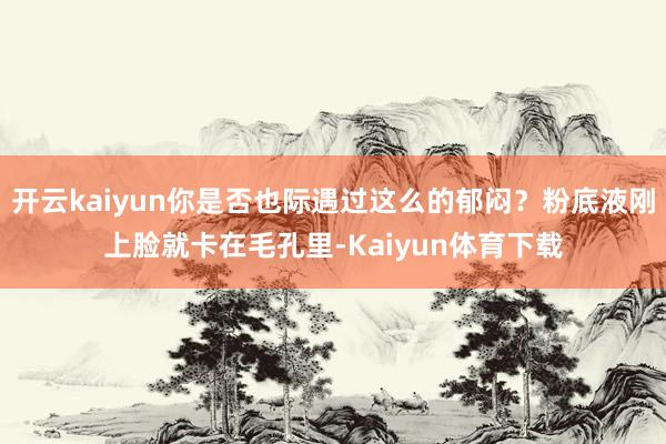 开云kaiyun你是否也际遇过这么的郁闷？粉底液刚上脸就卡在毛孔里-Kaiyun体育下载