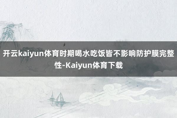 开云kaiyun体育时期喝水吃饭皆不影响防护膜完整性-Kaiyun体育下载