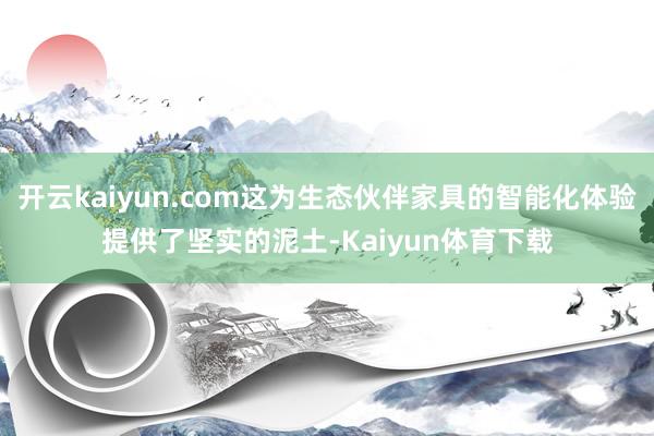 开云kaiyun.com这为生态伙伴家具的智能化体验提供了坚实的泥土-Kaiyun体育下载